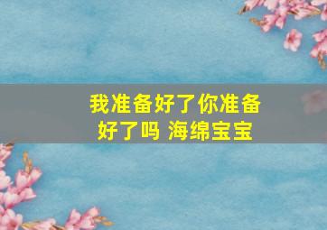 我准备好了你准备好了吗 海绵宝宝